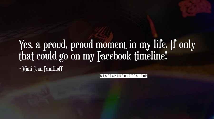 Mimi Jean Pamfiloff Quotes: Yes, a proud, proud moment in my life. If only that could go on my Facebook timeline!