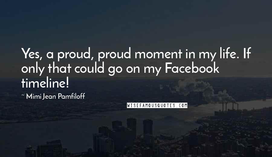 Mimi Jean Pamfiloff Quotes: Yes, a proud, proud moment in my life. If only that could go on my Facebook timeline!