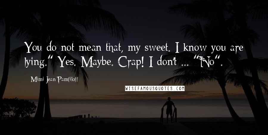Mimi Jean Pamfiloff Quotes: You do not mean that, my sweet. I know you are lying." Yes. Maybe. Crap! I don't ... "No".