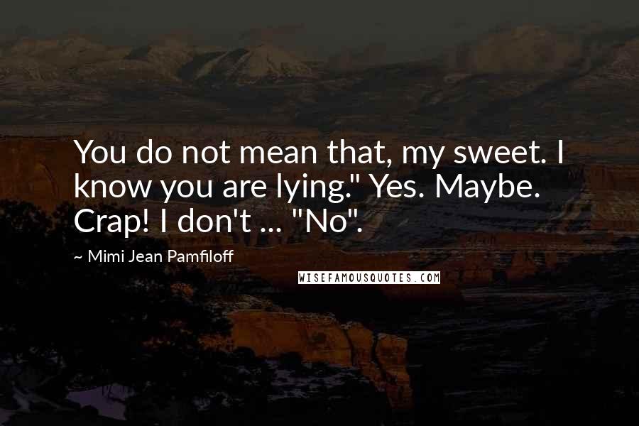 Mimi Jean Pamfiloff Quotes: You do not mean that, my sweet. I know you are lying." Yes. Maybe. Crap! I don't ... "No".