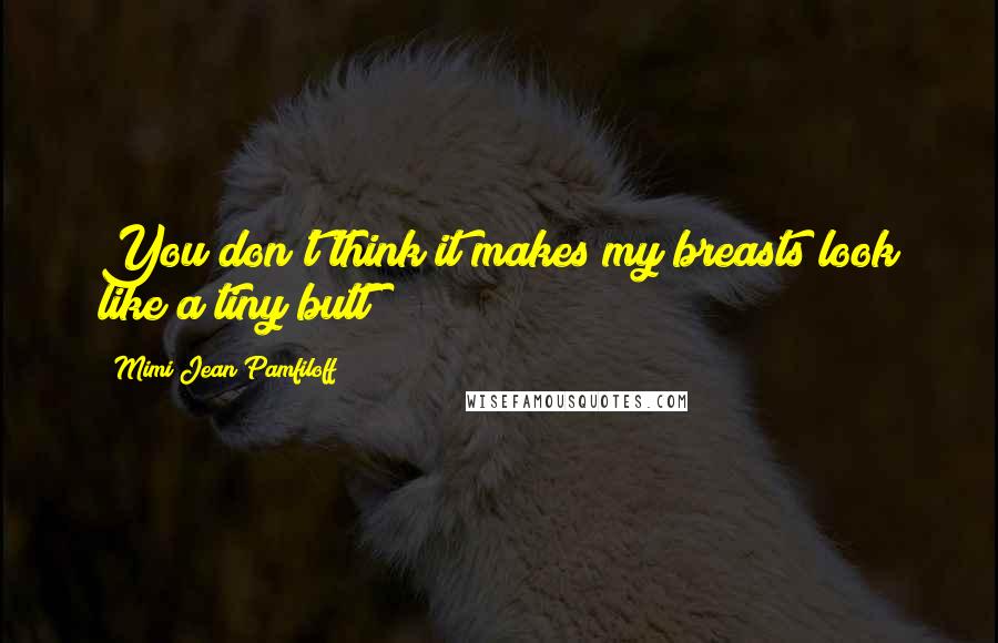 Mimi Jean Pamfiloff Quotes: You don't think it makes my breasts look like a tiny butt?