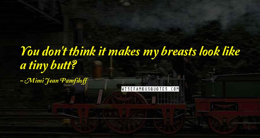 Mimi Jean Pamfiloff Quotes: You don't think it makes my breasts look like a tiny butt?