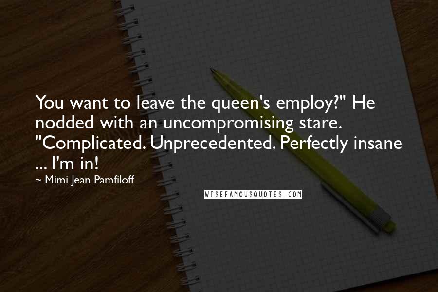 Mimi Jean Pamfiloff Quotes: You want to leave the queen's employ?" He nodded with an uncompromising stare. "Complicated. Unprecedented. Perfectly insane ... I'm in!