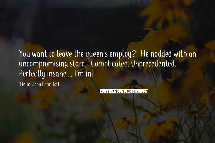 Mimi Jean Pamfiloff Quotes: You want to leave the queen's employ?" He nodded with an uncompromising stare. "Complicated. Unprecedented. Perfectly insane ... I'm in!