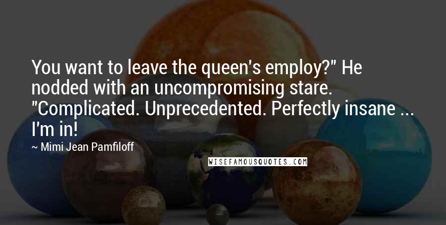 Mimi Jean Pamfiloff Quotes: You want to leave the queen's employ?" He nodded with an uncompromising stare. "Complicated. Unprecedented. Perfectly insane ... I'm in!