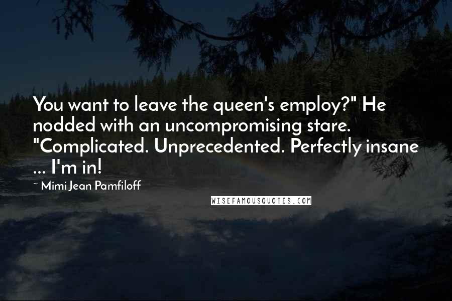 Mimi Jean Pamfiloff Quotes: You want to leave the queen's employ?" He nodded with an uncompromising stare. "Complicated. Unprecedented. Perfectly insane ... I'm in!