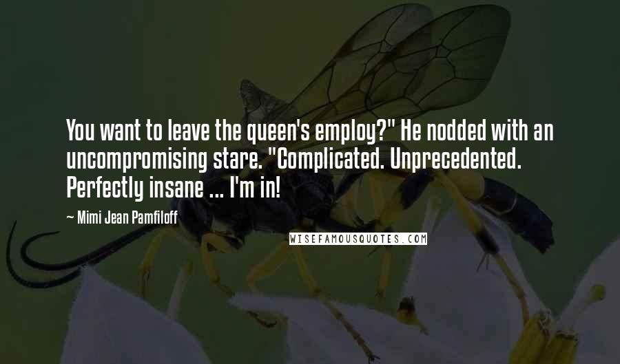 Mimi Jean Pamfiloff Quotes: You want to leave the queen's employ?" He nodded with an uncompromising stare. "Complicated. Unprecedented. Perfectly insane ... I'm in!