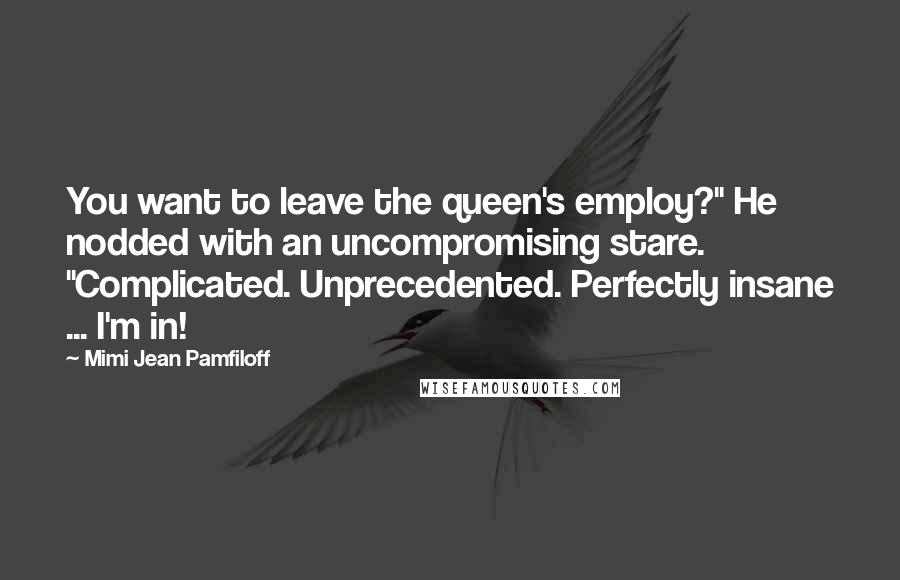 Mimi Jean Pamfiloff Quotes: You want to leave the queen's employ?" He nodded with an uncompromising stare. "Complicated. Unprecedented. Perfectly insane ... I'm in!