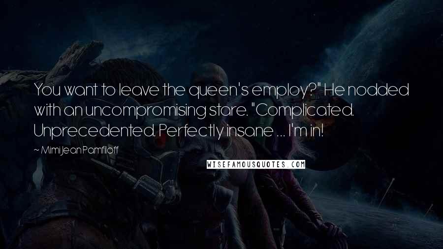 Mimi Jean Pamfiloff Quotes: You want to leave the queen's employ?" He nodded with an uncompromising stare. "Complicated. Unprecedented. Perfectly insane ... I'm in!