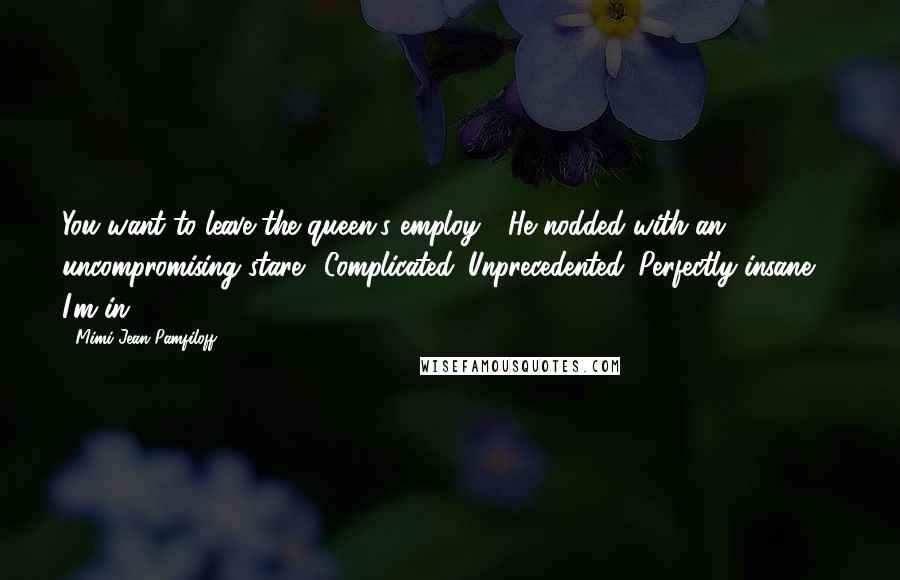 Mimi Jean Pamfiloff Quotes: You want to leave the queen's employ?" He nodded with an uncompromising stare. "Complicated. Unprecedented. Perfectly insane ... I'm in!