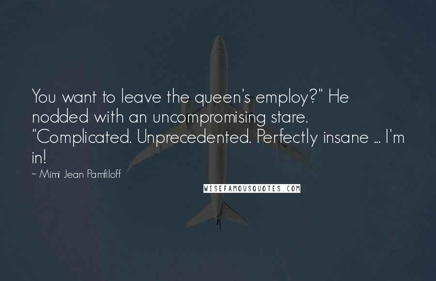 Mimi Jean Pamfiloff Quotes: You want to leave the queen's employ?" He nodded with an uncompromising stare. "Complicated. Unprecedented. Perfectly insane ... I'm in!