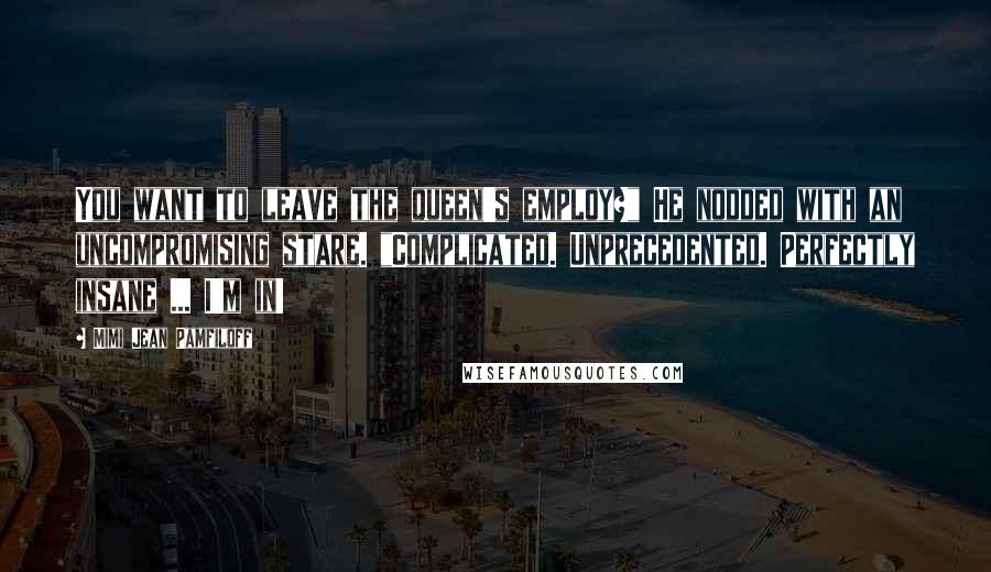 Mimi Jean Pamfiloff Quotes: You want to leave the queen's employ?" He nodded with an uncompromising stare. "Complicated. Unprecedented. Perfectly insane ... I'm in!
