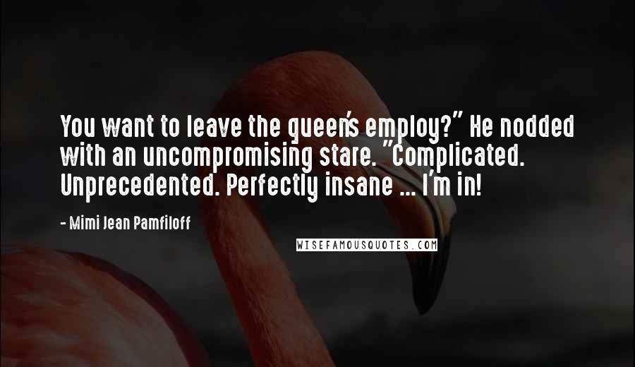 Mimi Jean Pamfiloff Quotes: You want to leave the queen's employ?" He nodded with an uncompromising stare. "Complicated. Unprecedented. Perfectly insane ... I'm in!