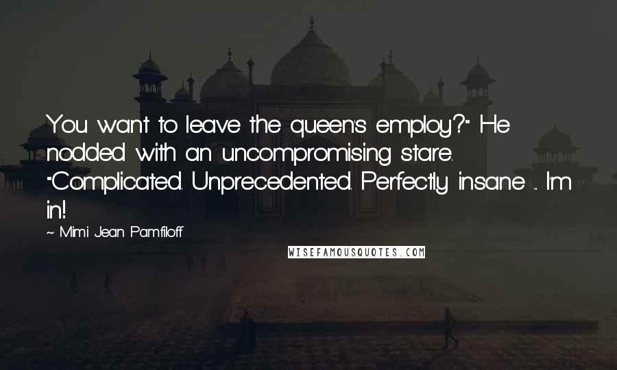 Mimi Jean Pamfiloff Quotes: You want to leave the queen's employ?" He nodded with an uncompromising stare. "Complicated. Unprecedented. Perfectly insane ... I'm in!