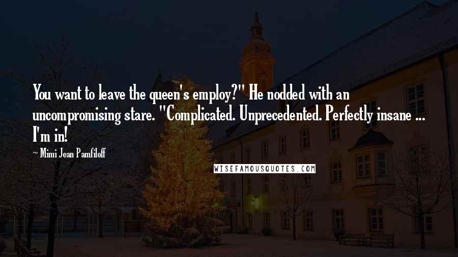 Mimi Jean Pamfiloff Quotes: You want to leave the queen's employ?" He nodded with an uncompromising stare. "Complicated. Unprecedented. Perfectly insane ... I'm in!