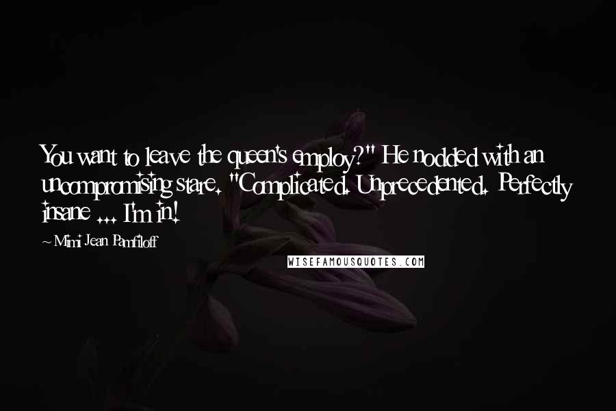 Mimi Jean Pamfiloff Quotes: You want to leave the queen's employ?" He nodded with an uncompromising stare. "Complicated. Unprecedented. Perfectly insane ... I'm in!