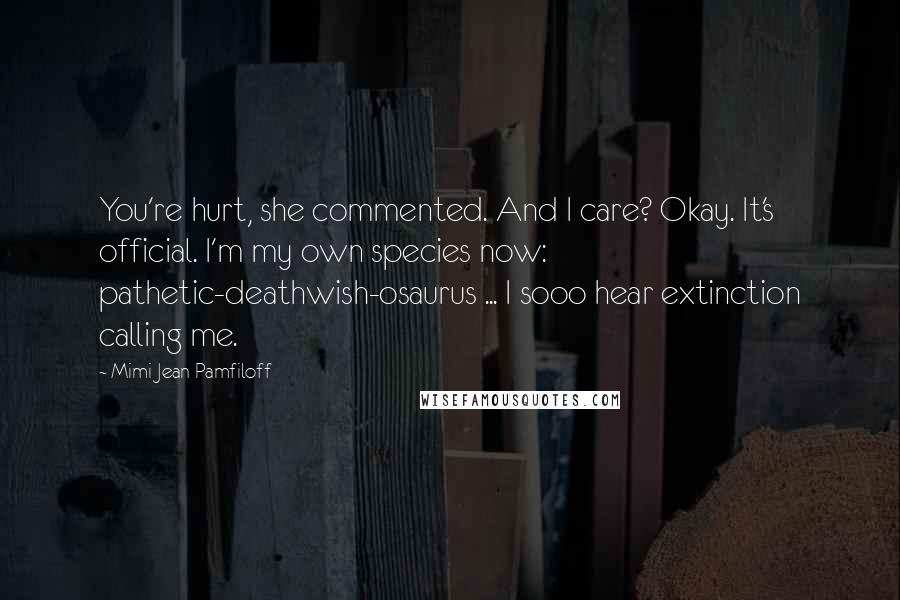 Mimi Jean Pamfiloff Quotes: You're hurt, she commented. And I care? Okay. It's official. I'm my own species now: pathetic-deathwish-osaurus ... I sooo hear extinction calling me.