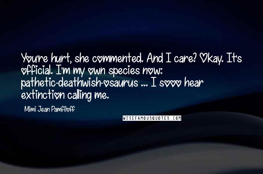 Mimi Jean Pamfiloff Quotes: You're hurt, she commented. And I care? Okay. It's official. I'm my own species now: pathetic-deathwish-osaurus ... I sooo hear extinction calling me.