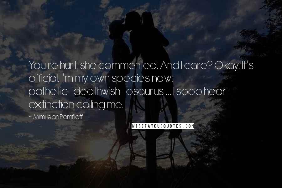 Mimi Jean Pamfiloff Quotes: You're hurt, she commented. And I care? Okay. It's official. I'm my own species now: pathetic-deathwish-osaurus ... I sooo hear extinction calling me.
