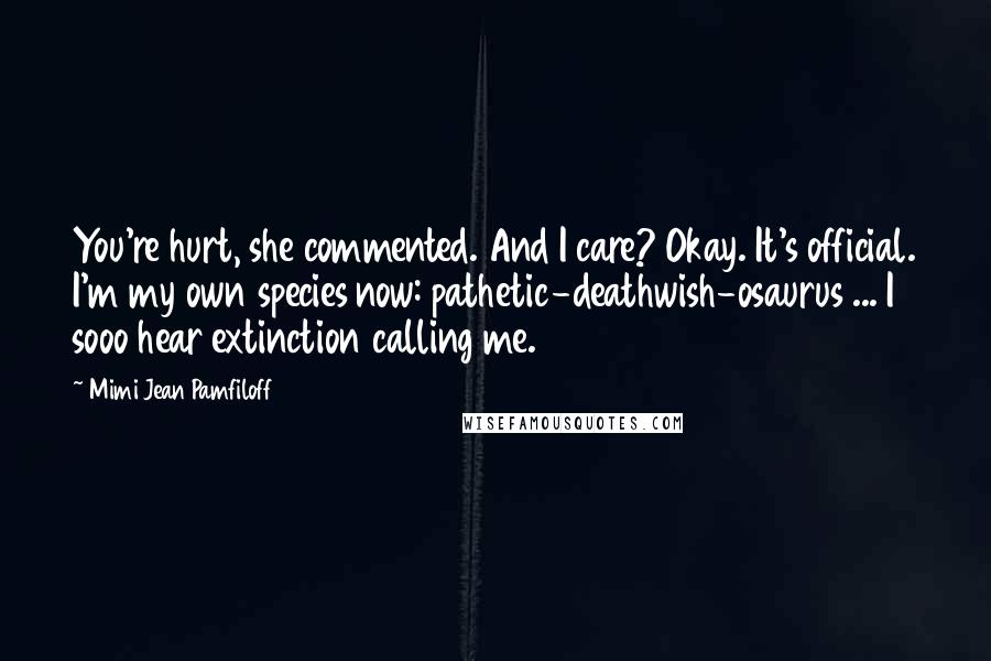 Mimi Jean Pamfiloff Quotes: You're hurt, she commented. And I care? Okay. It's official. I'm my own species now: pathetic-deathwish-osaurus ... I sooo hear extinction calling me.