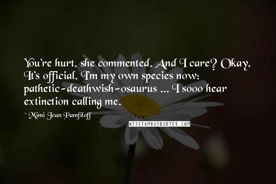 Mimi Jean Pamfiloff Quotes: You're hurt, she commented. And I care? Okay. It's official. I'm my own species now: pathetic-deathwish-osaurus ... I sooo hear extinction calling me.