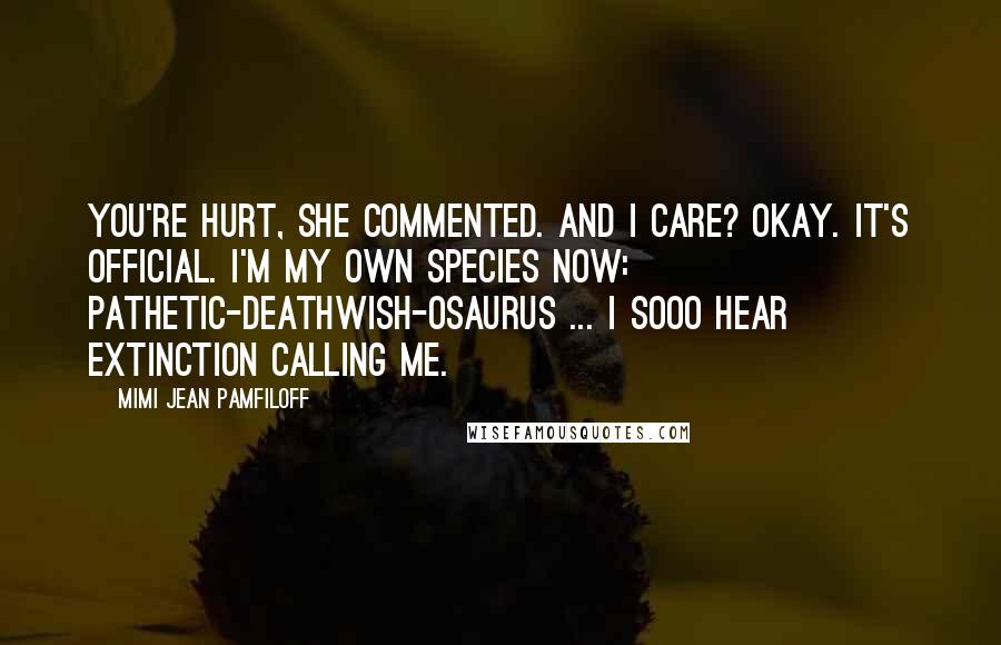 Mimi Jean Pamfiloff Quotes: You're hurt, she commented. And I care? Okay. It's official. I'm my own species now: pathetic-deathwish-osaurus ... I sooo hear extinction calling me.