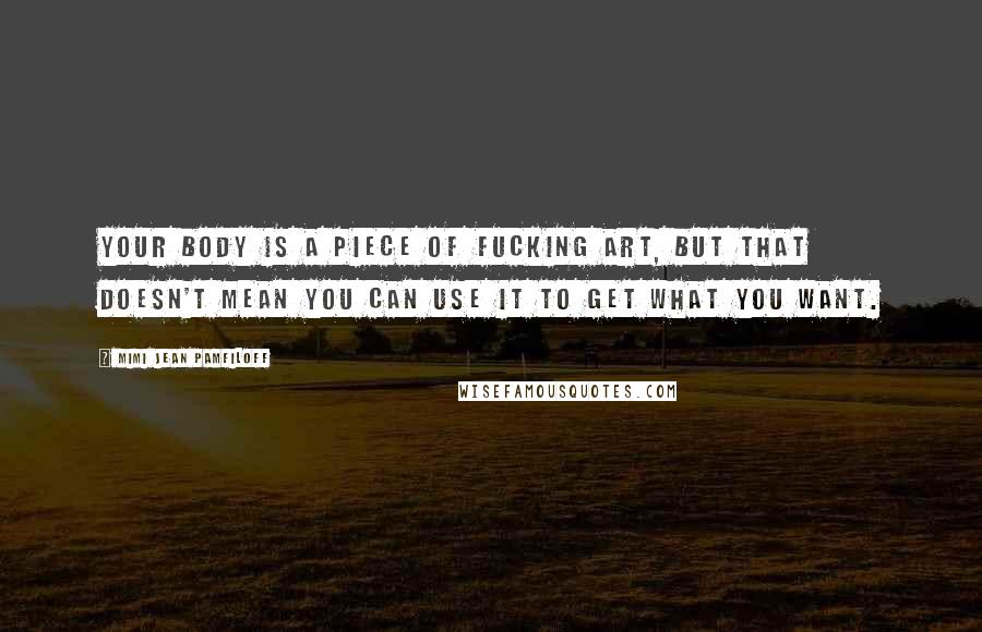 Mimi Jean Pamfiloff Quotes: Your body is a piece of fucking art, but that doesn't mean you can use it to get what you want.