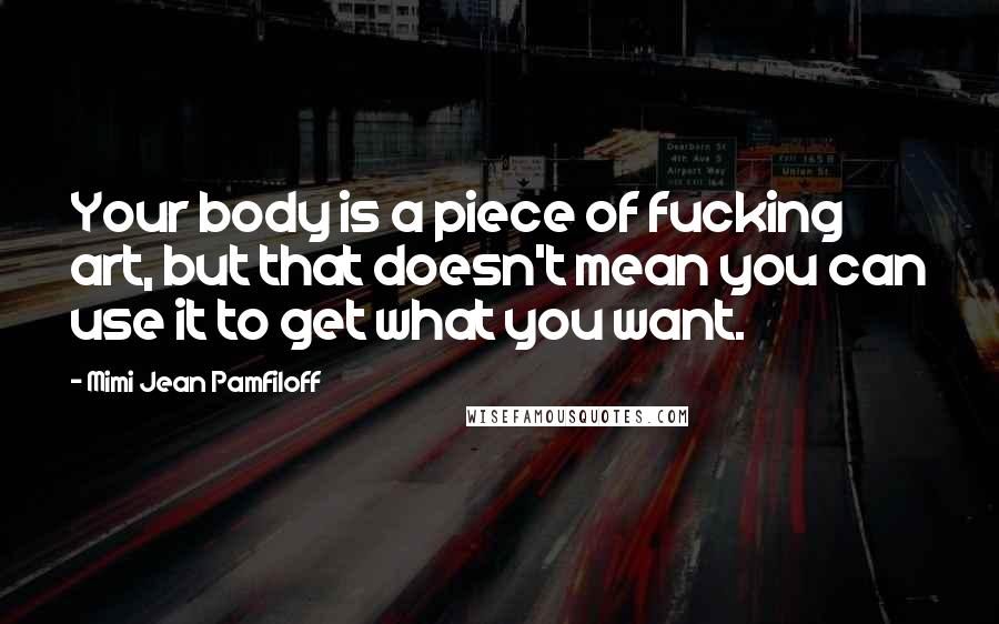 Mimi Jean Pamfiloff Quotes: Your body is a piece of fucking art, but that doesn't mean you can use it to get what you want.