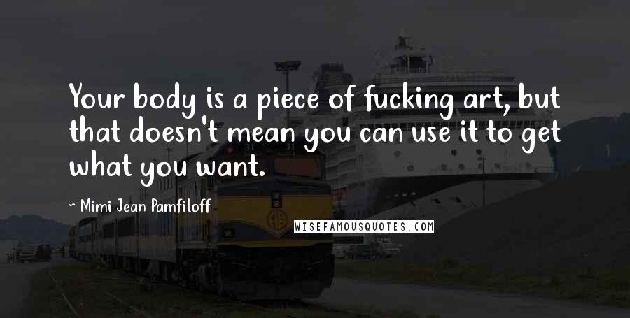 Mimi Jean Pamfiloff Quotes: Your body is a piece of fucking art, but that doesn't mean you can use it to get what you want.