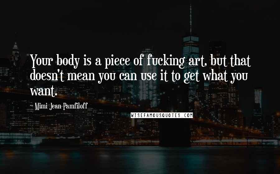 Mimi Jean Pamfiloff Quotes: Your body is a piece of fucking art, but that doesn't mean you can use it to get what you want.