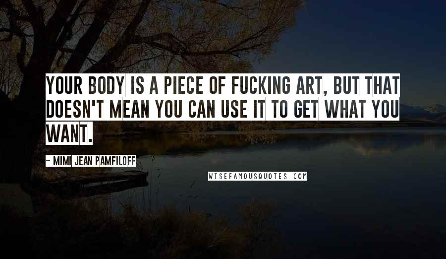 Mimi Jean Pamfiloff Quotes: Your body is a piece of fucking art, but that doesn't mean you can use it to get what you want.