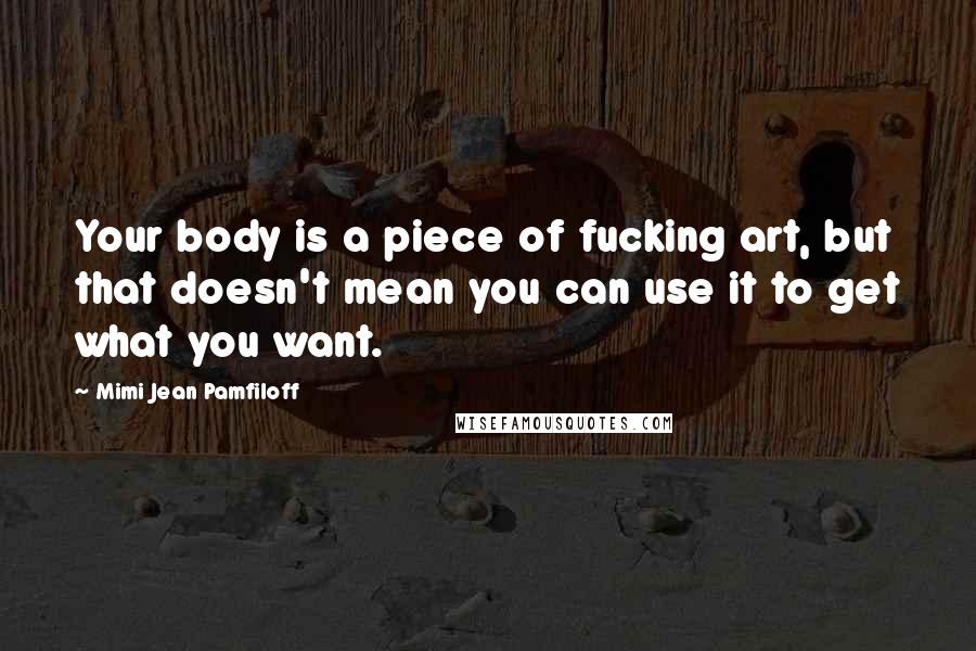 Mimi Jean Pamfiloff Quotes: Your body is a piece of fucking art, but that doesn't mean you can use it to get what you want.