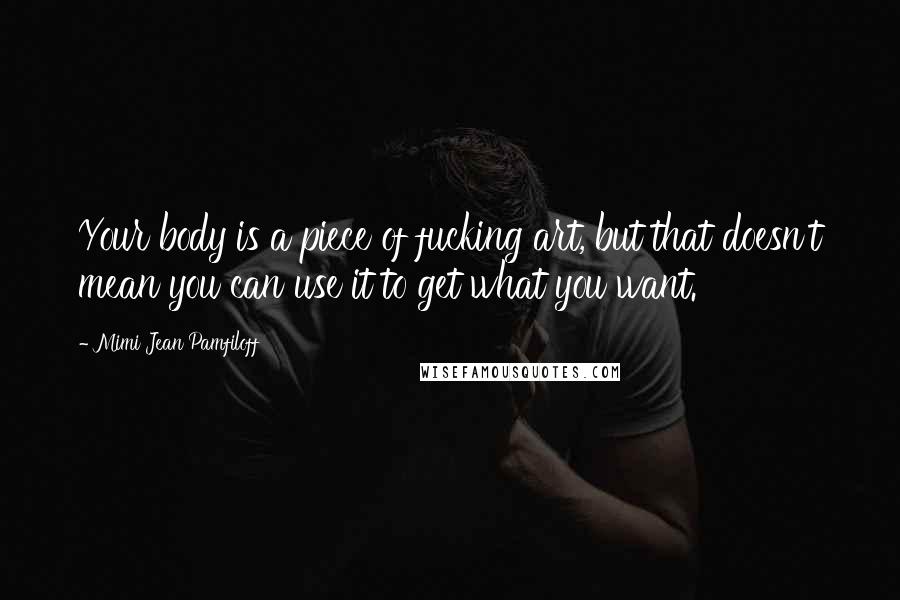 Mimi Jean Pamfiloff Quotes: Your body is a piece of fucking art, but that doesn't mean you can use it to get what you want.