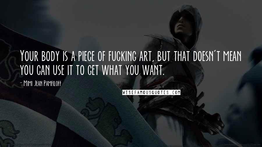 Mimi Jean Pamfiloff Quotes: Your body is a piece of fucking art, but that doesn't mean you can use it to get what you want.