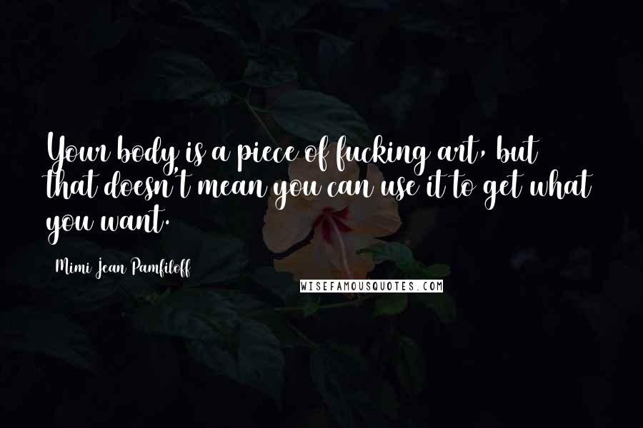 Mimi Jean Pamfiloff Quotes: Your body is a piece of fucking art, but that doesn't mean you can use it to get what you want.