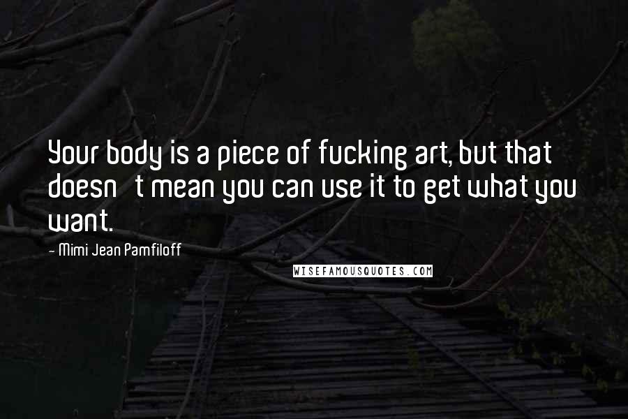 Mimi Jean Pamfiloff Quotes: Your body is a piece of fucking art, but that doesn't mean you can use it to get what you want.