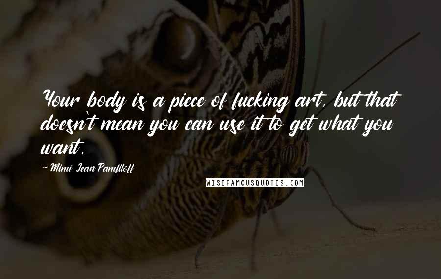 Mimi Jean Pamfiloff Quotes: Your body is a piece of fucking art, but that doesn't mean you can use it to get what you want.