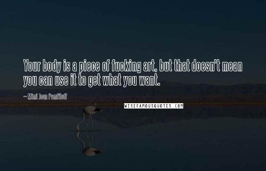 Mimi Jean Pamfiloff Quotes: Your body is a piece of fucking art, but that doesn't mean you can use it to get what you want.