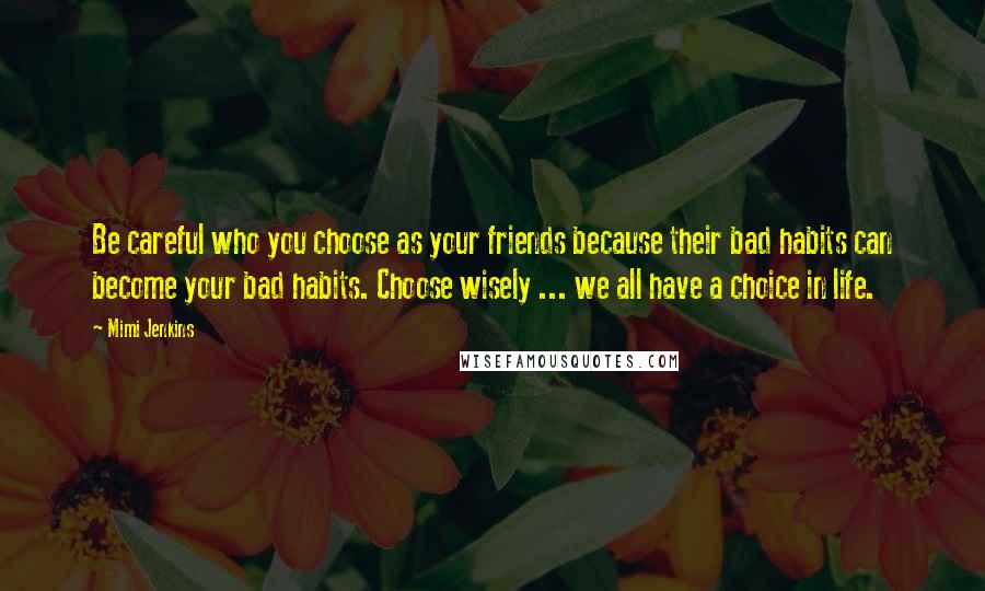 Mimi Jenkins Quotes: Be careful who you choose as your friends because their bad habits can become your bad habits. Choose wisely ... we all have a choice in life.