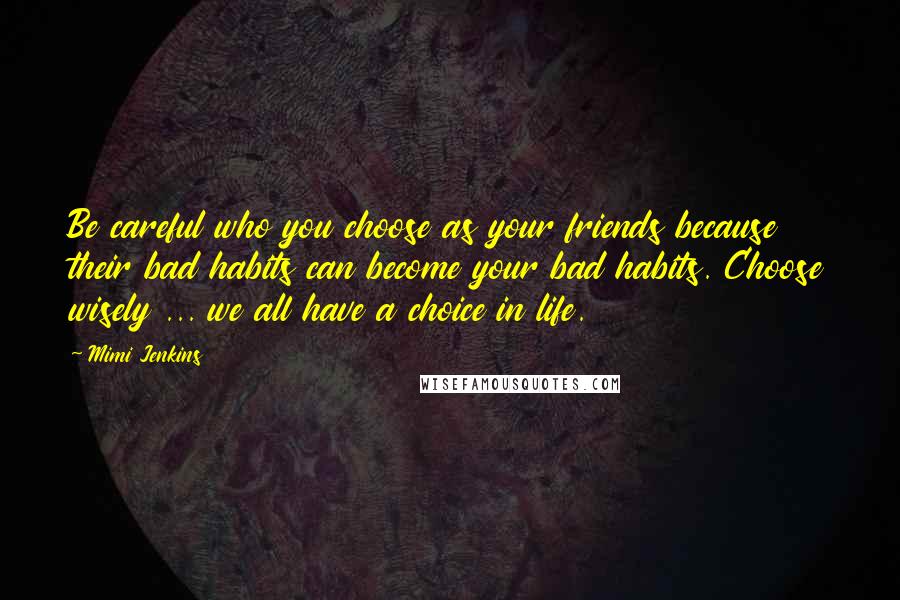 Mimi Jenkins Quotes: Be careful who you choose as your friends because their bad habits can become your bad habits. Choose wisely ... we all have a choice in life.