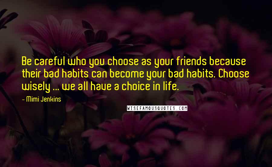 Mimi Jenkins Quotes: Be careful who you choose as your friends because their bad habits can become your bad habits. Choose wisely ... we all have a choice in life.
