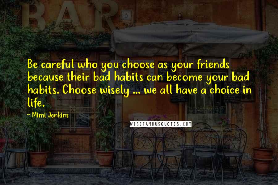 Mimi Jenkins Quotes: Be careful who you choose as your friends because their bad habits can become your bad habits. Choose wisely ... we all have a choice in life.