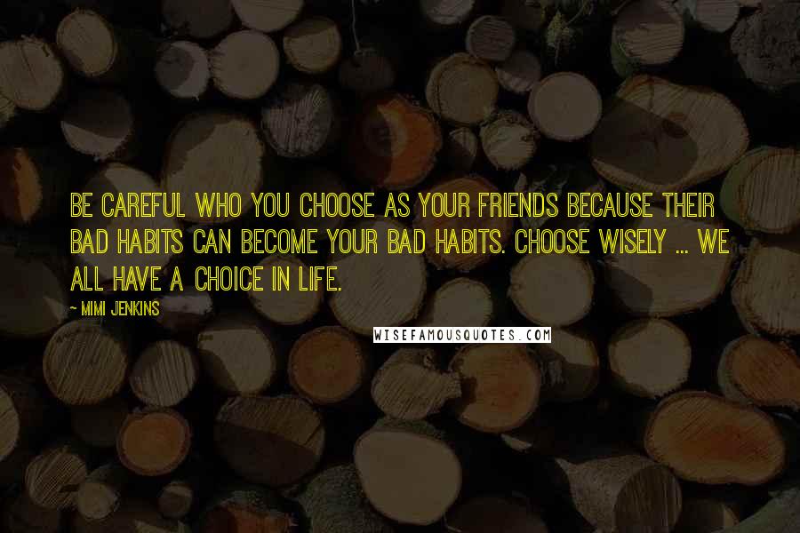 Mimi Jenkins Quotes: Be careful who you choose as your friends because their bad habits can become your bad habits. Choose wisely ... we all have a choice in life.