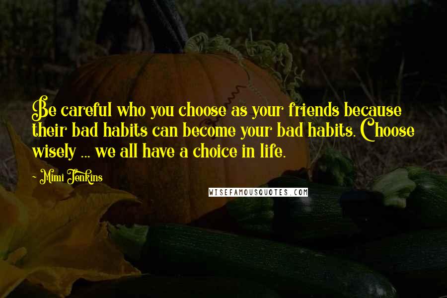 Mimi Jenkins Quotes: Be careful who you choose as your friends because their bad habits can become your bad habits. Choose wisely ... we all have a choice in life.