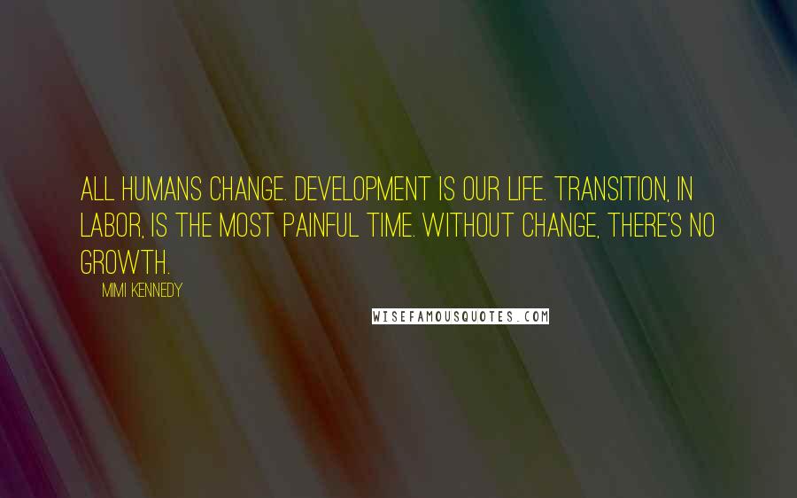 Mimi Kennedy Quotes: All humans change. Development is our life. Transition, in labor, is the most painful time. Without change, there's no growth.