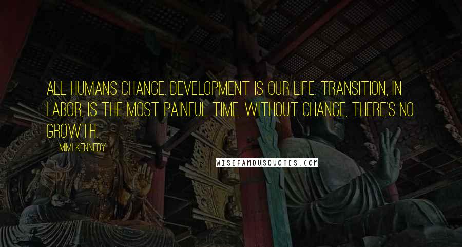 Mimi Kennedy Quotes: All humans change. Development is our life. Transition, in labor, is the most painful time. Without change, there's no growth.