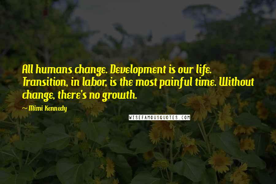 Mimi Kennedy Quotes: All humans change. Development is our life. Transition, in labor, is the most painful time. Without change, there's no growth.