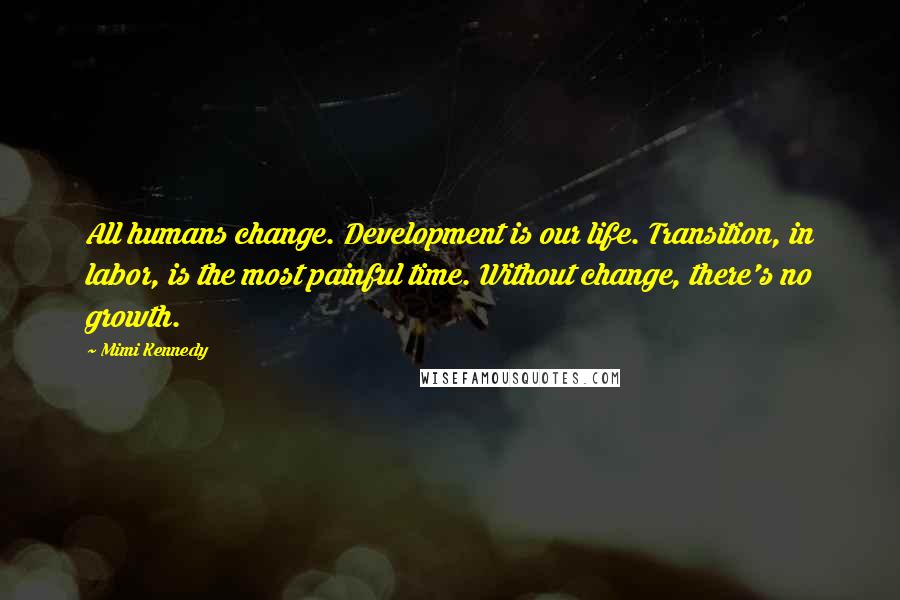 Mimi Kennedy Quotes: All humans change. Development is our life. Transition, in labor, is the most painful time. Without change, there's no growth.