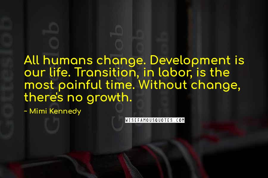 Mimi Kennedy Quotes: All humans change. Development is our life. Transition, in labor, is the most painful time. Without change, there's no growth.