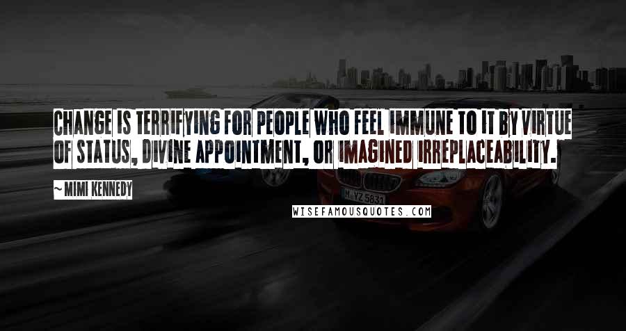 Mimi Kennedy Quotes: Change is terrifying for people who feel immune to it by virtue of status, divine appointment, or imagined irreplaceability.